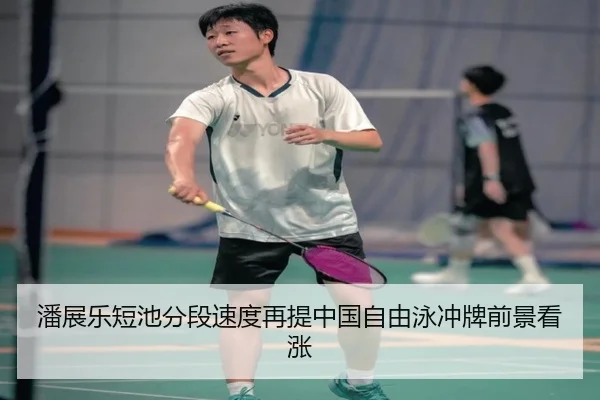 潘展乐短池分段速度再提中国自由泳冲牌前景看涨
